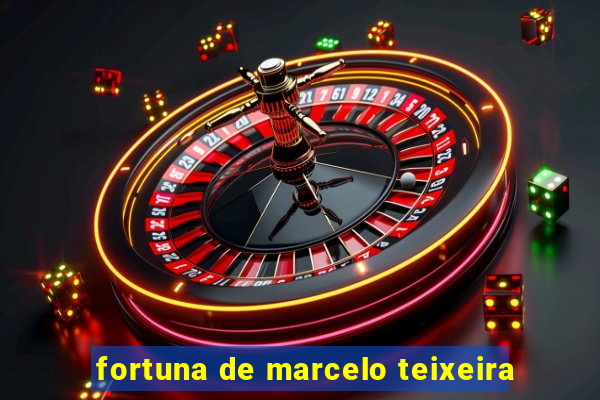 fortuna de marcelo teixeira